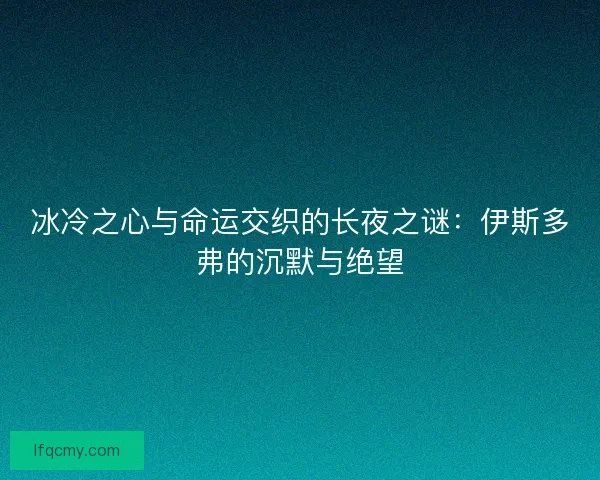 冰冷之心与命运交织的长夜之谜：伊斯多弗的沉默与绝望