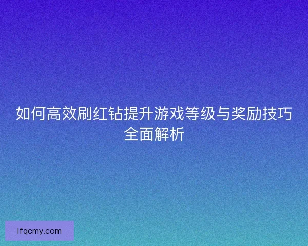 如何高效刷红钻提升游戏等级与奖励技巧全面解析