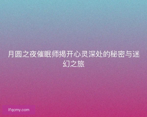 月圆之夜催眠师揭开心灵深处的秘密与迷幻之旅