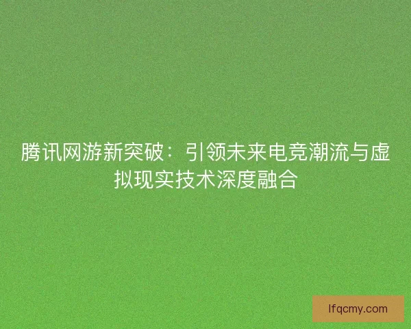 腾讯网游新突破：引领未来电竞潮流与虚拟现实技术深度融合
