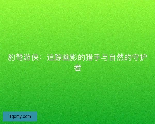 豹弩游侠：追踪幽影的猎手与自然的守护者