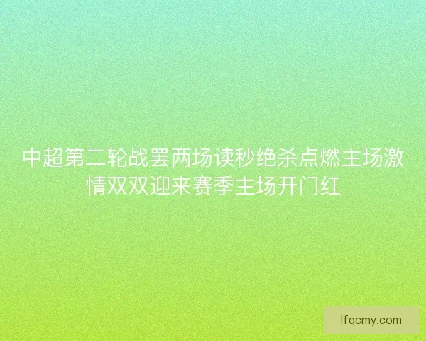 中超第二轮战罢两场读秒绝杀点燃主场激情双双迎来赛季主场开门红