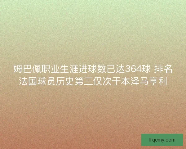 姆巴佩职业生涯进球数已达364球 排名法国球员历史第三仅次于本泽马亨利