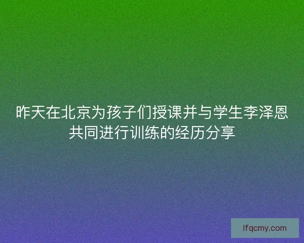 昨天在北京为孩子们授课并与学生李泽恩共同进行训练的经历分享