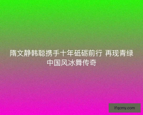 隋文静韩聪携手十年砥砺前行 再现青绿中国风冰舞传奇