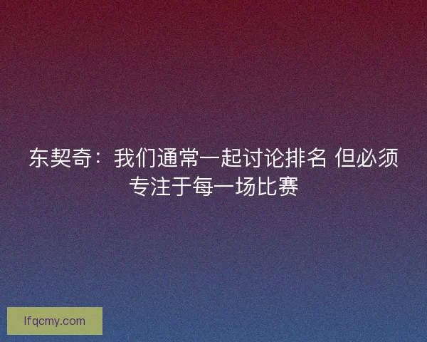 东契奇：我们通常一起讨论排名 但必须专注于每一场比赛