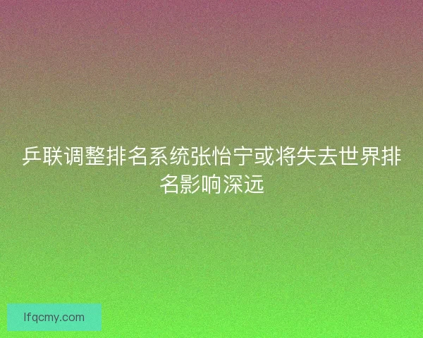 乒联调整排名系统张怡宁或将失去世界排名影响深远
